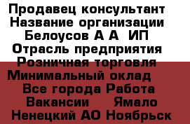 Продавец-консультант › Название организации ­ Белоусов А.А, ИП › Отрасль предприятия ­ Розничная торговля › Минимальный оклад ­ 1 - Все города Работа » Вакансии   . Ямало-Ненецкий АО,Ноябрьск г.